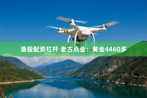 港股配资杠杆 老古点金：黄金4460多