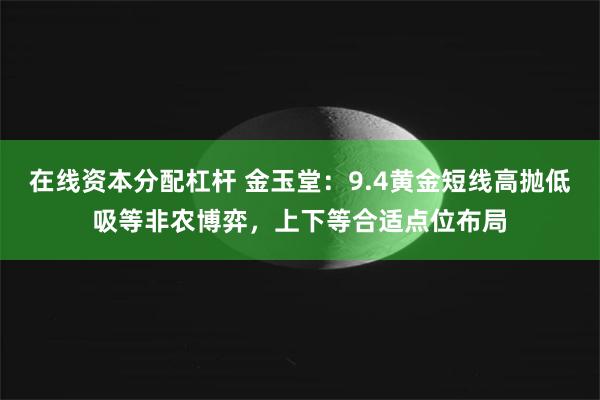 在线资本分配杠杆 金玉堂：9.4黄金短线高抛低吸等非农博弈，上下等合适点位布局
