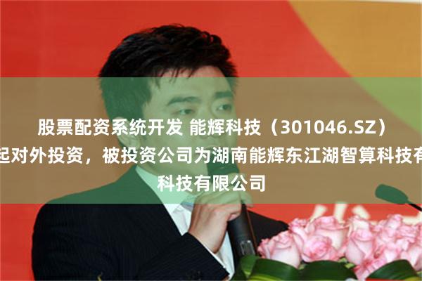 股票配资系统开发 能辉科技（301046.SZ）新增一起对外投资，被投资公司为湖南能辉东江湖智算科技有限公司