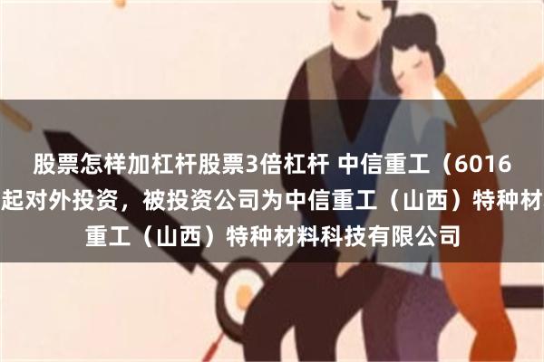 股票怎样加杠杆股票3倍杠杆 中信重工（601608.SH）新增一起对外投资，被投资公司为中信重工（山西）特种材料科技有限公司