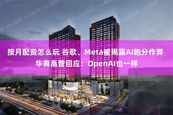 按月配资怎么玩 谷歌、Meta被揭露AI跑分作弊 华裔高管回应：OpenAI也一样