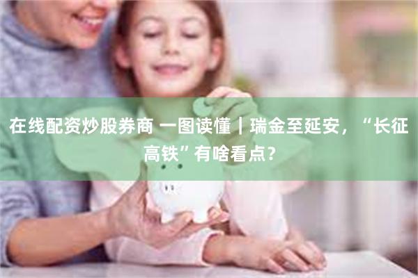 在线配资炒股券商 一图读懂｜瑞金至延安，“长征高铁”有啥看点？