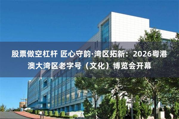 股票做空杠杆 匠心守韵·湾区拓新：2026粤港澳大湾区老字号（文化）博览会开幕