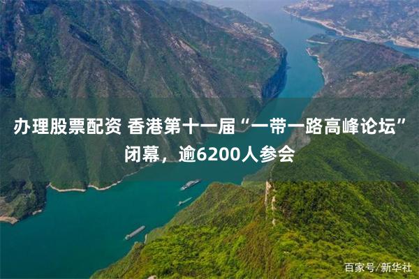 办理股票配资 香港第十一届“一带一路高峰论坛”闭幕，逾6200人参会