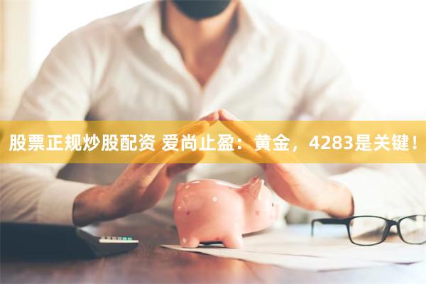 股票正规炒股配资 爱尚止盈：黄金，4283是关键！