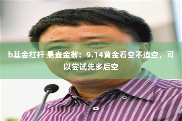 b基金杠杆 悬壶金翁：9.14黄金看空不追空，可以尝试先多后空