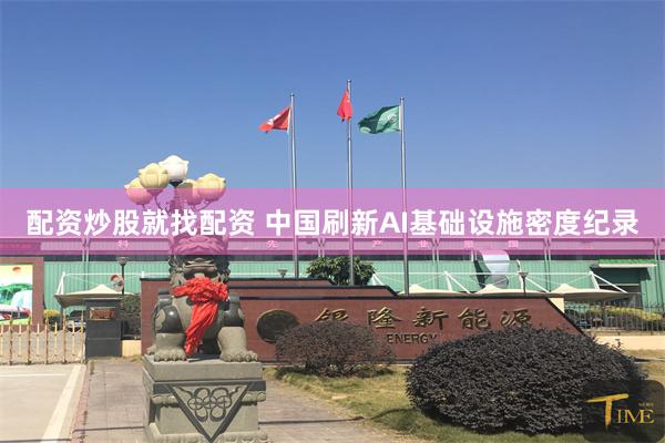 配资炒股就找配资 中国刷新AI基础设施密度纪录