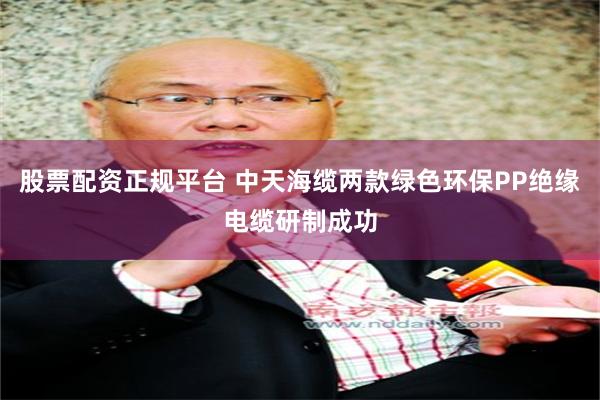 股票配资正规平台 中天海缆两款绿色环保PP绝缘电缆研制成功
