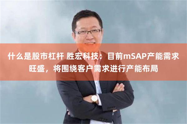什么是股市杠杆 胜宏科技：目前mSAP产能需求旺盛，将围绕客户需求进行产能布局