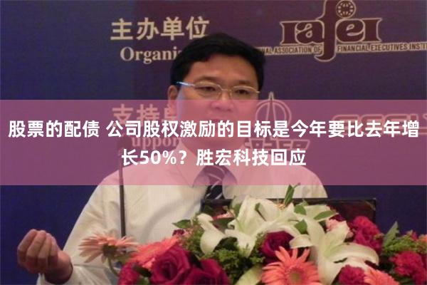 股票的配债 公司股权激励的目标是今年要比去年增长50%？胜宏科技回应