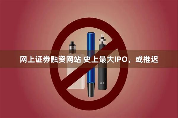 网上证劵融资网站 史上最大IPO，或推迟