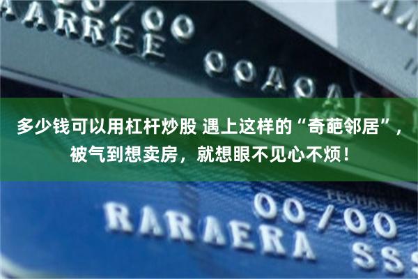 多少钱可以用杠杆炒股 遇上这样的“奇葩邻居”，被气到想卖房，就想眼不见心不烦！