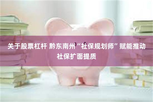 关于股票杠杆 黔东南州“社保规划师”赋能推动社保扩面提质