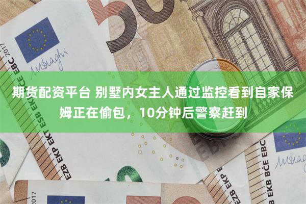 期货配资平台 别墅内女主人通过监控看到自家保姆正在偷包，10分钟后警察赶到