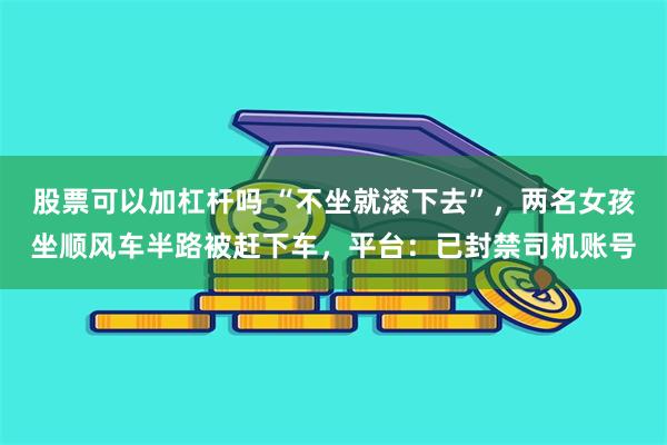 股票可以加杠杆吗 “不坐就滚下去”，两名女孩坐顺风车半路被赶下车，平台：已封禁司机账号