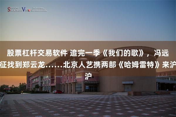 股票杠杆交易软件 追完一季《我们的歌》，冯远征找到郑云龙……北京人艺携两部《哈姆雷特》来沪