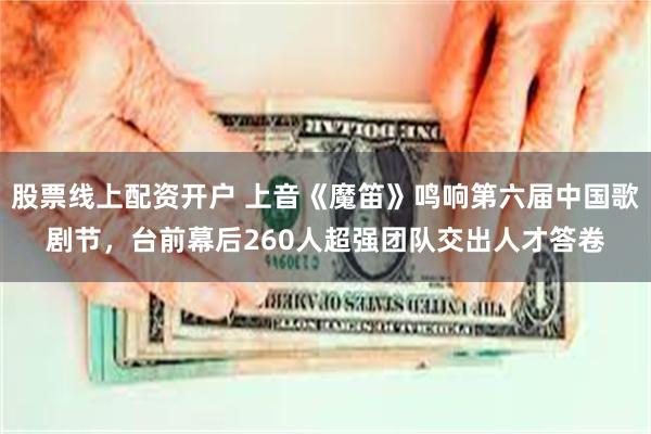 股票线上配资开户 上音《魔笛》鸣响第六届中国歌剧节，台前幕后260人超强团队交出人才答卷