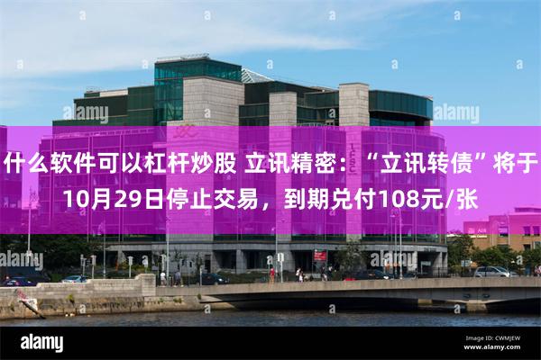什么软件可以杠杆炒股 立讯精密：“立讯转债”将于10月29日停止交易，到期兑付108元/张