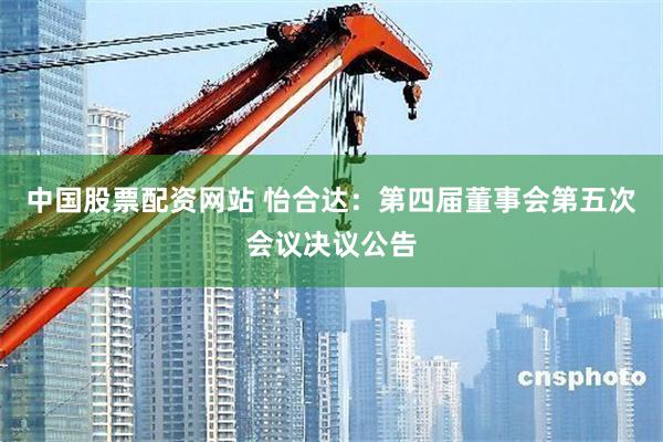中国股票配资网站 怡合达：第四届董事会第五次会议决议公告