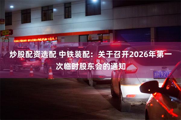 炒股配资选配 中铁装配：关于召开2026年第一次临时股东会的通知