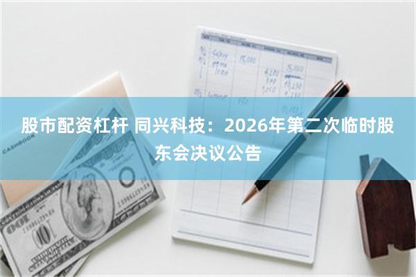 股市配资杠杆 同兴科技：2026年第二次临时股东会决议公告