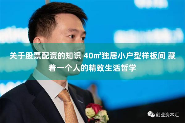 关于股票配资的知识 40㎡独居小户型样板间 藏着一个人的精致生活哲学