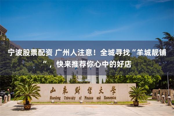 宁波股票配资 广州人注意！全城寻找“羊城靓铺”，快来推荐你心中的好店