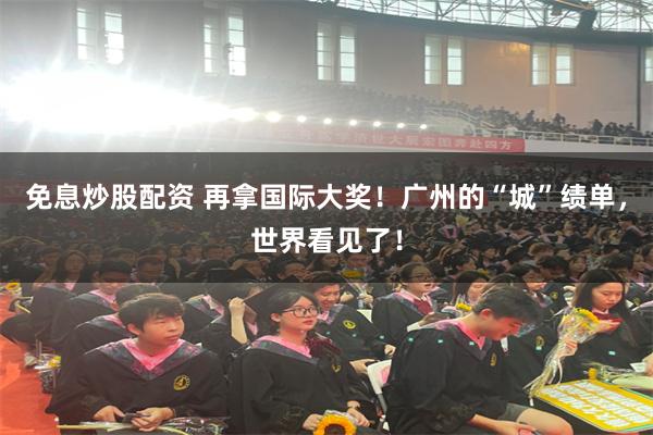 免息炒股配资 再拿国际大奖！广州的“城”绩单，世界看见了！