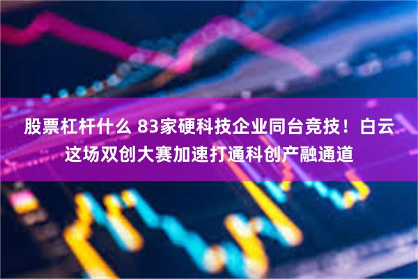 股票杠杆什么 83家硬科技企业同台竞技！白云这场双创大赛加速打通科创产融通道