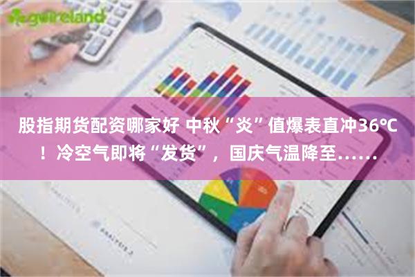 股指期货配资哪家好 中秋“炎”值爆表直冲36℃!冷空气即将“发货”,国庆气温降至……