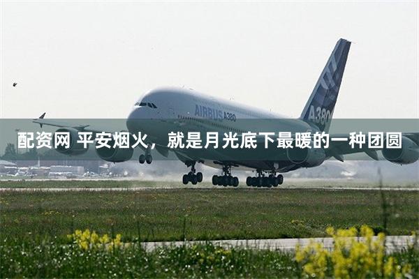 配资网 平安烟火，就是月光底下最暖的一种团圆