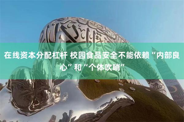 在线资本分配杠杆 校园食品安全不能依赖“内部良心”和“个体吹哨”