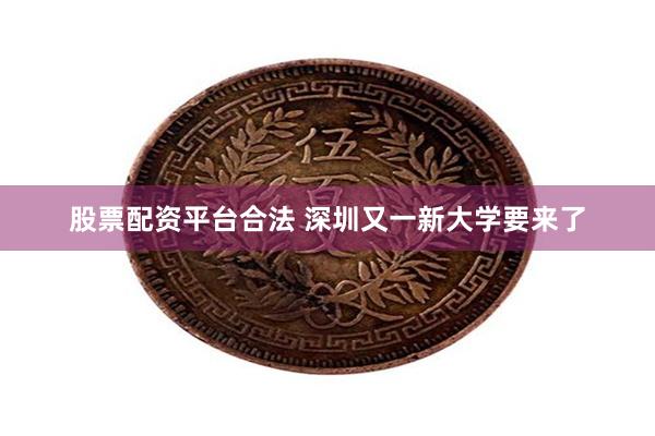 股票配资平台合法 深圳又一新大学要来了