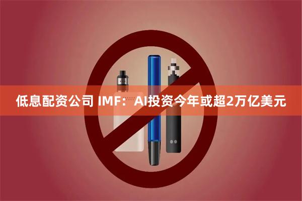 低息配资公司 IMF：AI投资今年或超2万亿美元
