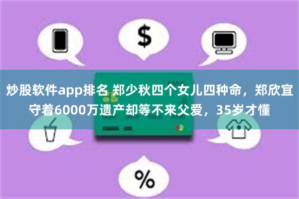 炒股软件app排名 郑少秋四个女儿四种命，郑欣宜守着6000万遗产却等不来父爱，35岁才懂