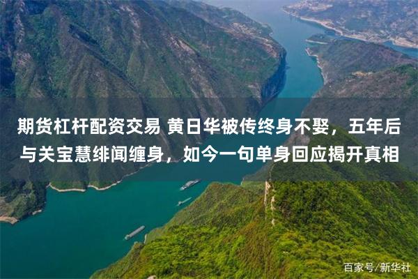 期货杠杆配资交易 黄日华被传终身不娶，五年后与关宝慧绯闻缠身，如今一句单身回应揭开真相