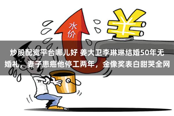炒股配资平台哪儿好 姜大卫李琳琳结婚50年无婚礼，妻子患癌他停工两年，金像奖表白甜哭全网