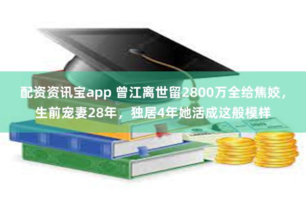 配资资讯宝app 曾江离世留2800万全给焦姣，生前宠妻28年，独居4年她活成这般模样