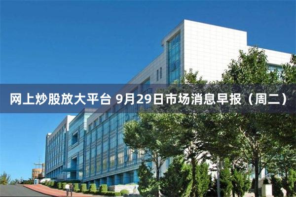网上炒股放大平台 9月29日市场消息早报（周二）