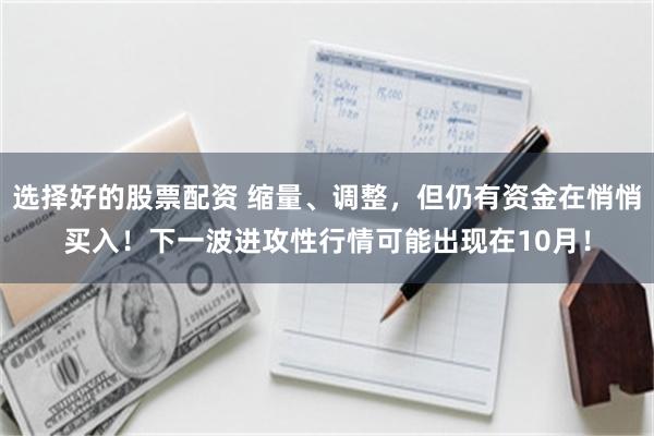 选择好的股票配资 缩量、调整，但仍有资金在悄悄买入！下一波进攻性行情可能出现在10月！