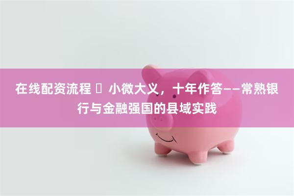 在线配资流程 ​小微大义，十年作答——常熟银行与金融强国的县域实践