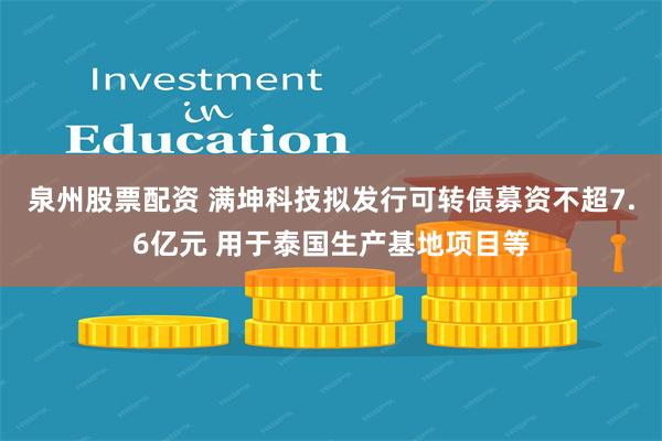 泉州股票配资 满坤科技拟发行可转债募资不超7.6亿元 用于泰国生产基地项目等