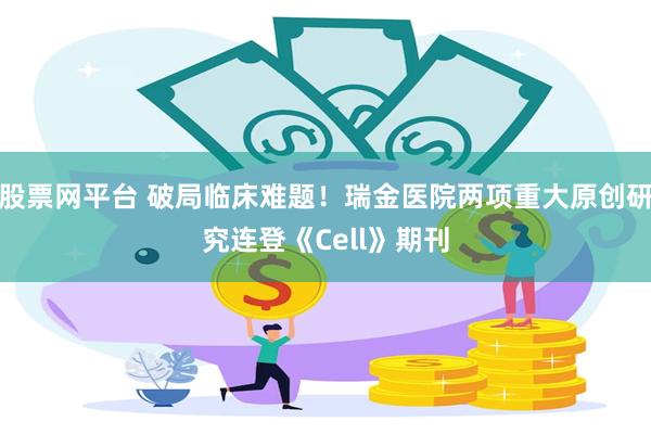 股票网平台 破局临床难题！瑞金医院两项重大原创研究连登《Cell》期刊