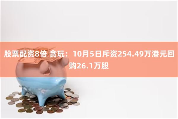 股票配资8倍 贪玩：10月5日斥资254.49万港元回购26.1万股