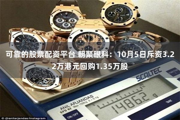 可靠的股票配资平台 朝聚眼科：10月5日斥资3.22万港元回购1.35万股