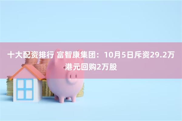 十大配资排行 富智康集团：10月5日斥资29.2万港元回购2万股