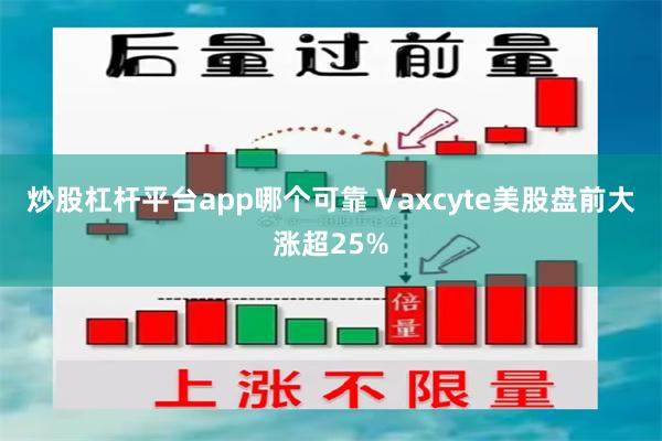 炒股杠杆平台app哪个可靠 Vaxcyte美股盘前大涨超25%