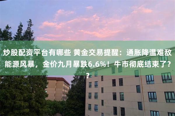 炒股配资平台有哪些 黄金交易提醒:通胀降温难敌能源风暴,金价九月暴跌6.6%!牛市彻底结束了?