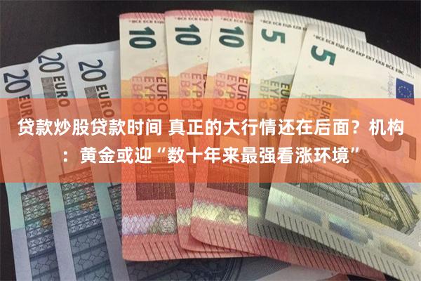 贷款炒股贷款时间 真正的大行情还在后面？机构：黄金或迎“数十年来最强看涨环境”