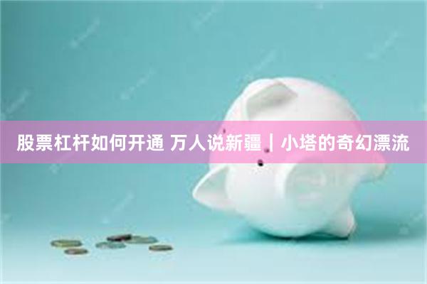 股票杠杆如何开通 万人说新疆｜小塔的奇幻漂流